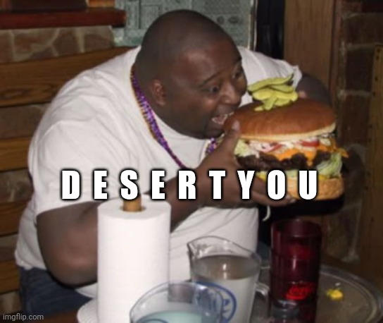 Fat guy eating burger | D  E  S  E  R  T  Y  O  U | image tagged in fat guy eating burger | made w/ Imgflip meme maker