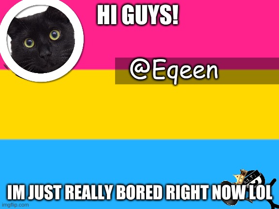 Equeen | HI GUYS! IM JUST REALLY BORED RIGHT NOW LOL | image tagged in equeen | made w/ Imgflip meme maker