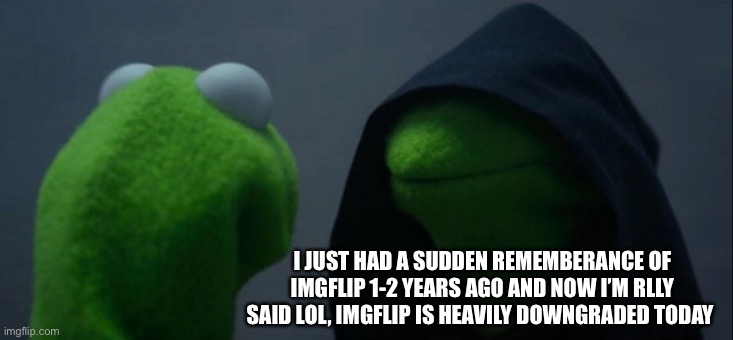 Evil Kermit | I JUST HAD A SUDDEN REMEMBERANCE OF IMGFLIP 1-2 YEARS AGO AND NOW I’M RLLY SAID LOL, IMGFLIP IS HEAVILY DOWNGRADED TODAY | image tagged in memes,evil kermit | made w/ Imgflip meme maker