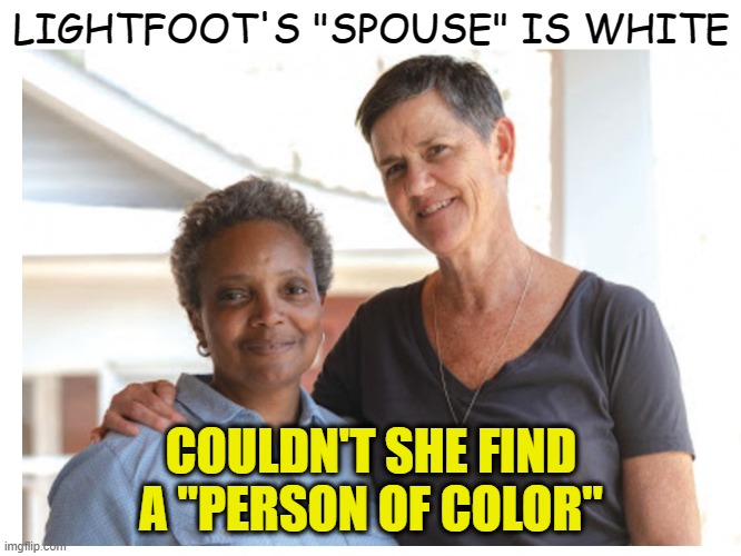 Lori Lightfoot has white "Spouse" | LIGHTFOOT'S "SPOUSE" IS WHITE; COULDN'T SHE FIND A "PERSON OF COLOR" | image tagged in lori lightfood,racist,liberals,reporters | made w/ Imgflip meme maker