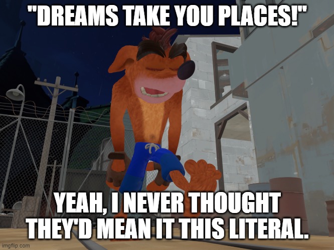 Crash Bandicoot Sleepwalking | "DREAMS TAKE YOU PLACES!"; YEAH, I NEVER THOUGHT THEY'D MEAN IT THIS LITERAL. | image tagged in crash bandicoot sleepwalking | made w/ Imgflip meme maker