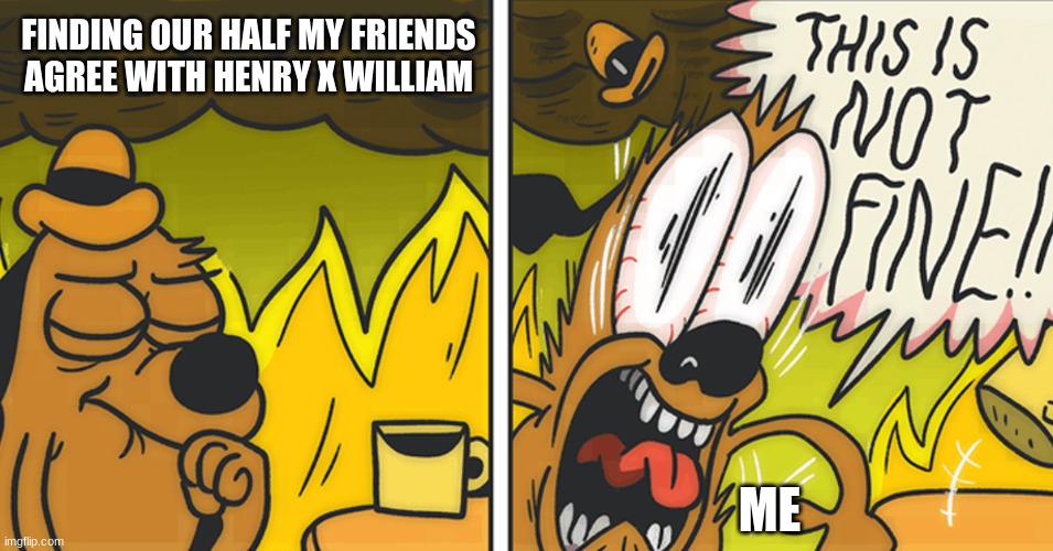 No no no |  FINDING OUR HALF MY FRIENDS AGREE WITH HENRY X WILLIAM; ME | image tagged in this is not fine | made w/ Imgflip meme maker