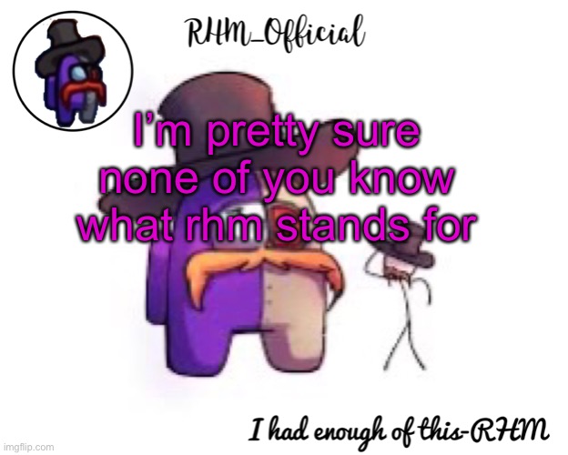 Rhm_Offical temp | I’m pretty sure none of you know what rhm stands for | image tagged in rhm_offical temp | made w/ Imgflip meme maker