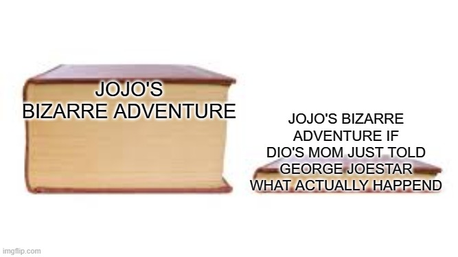 Honestly it's her fault | JOJO'S BIZARRE ADVENTURE IF DIO'S MOM JUST TOLD GEORGE JOESTAR WHAT ACTUALLY HAPPEND; JOJO'S BIZARRE ADVENTURE | image tagged in big book small book,jojo's bizarre adventure,manga,anime,dio,meanwhile in a parallel universe | made w/ Imgflip meme maker