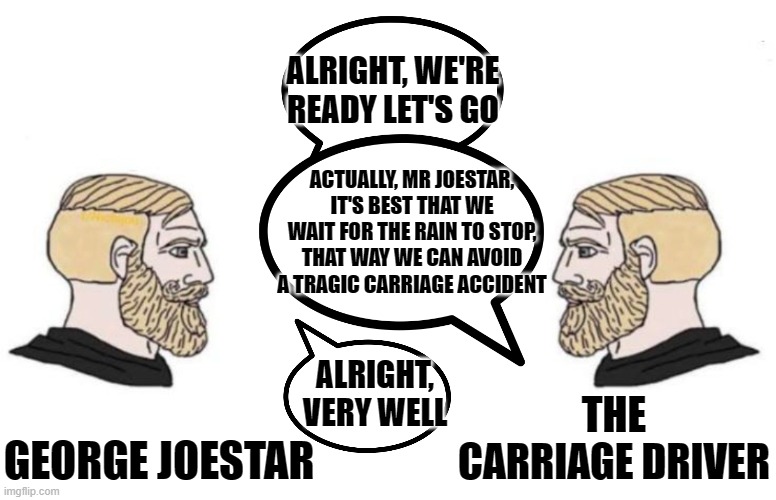 ...And so, Jojo never happened. | ALRIGHT, WE'RE READY LET'S GO; ACTUALLY, MR JOESTAR, IT'S BEST THAT WE WAIT FOR THE RAIN TO STOP, THAT WAY WE CAN AVOID A TRAGIC CARRIAGE ACCIDENT; ALRIGHT, VERY WELL; THE CARRIAGE DRIVER; GEORGE JOESTAR | image tagged in double yes chad,jojo's bizarre adventure,george joestar,memes,anime,manga | made w/ Imgflip meme maker