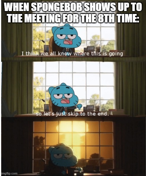i think he was killed in the last one, everyone shot him as he fell out the window again | WHEN SPONGEBOB SHOWS UP TO THE MEETING FOR THE 8TH TIME: | image tagged in i think we all know where this is going | made w/ Imgflip meme maker