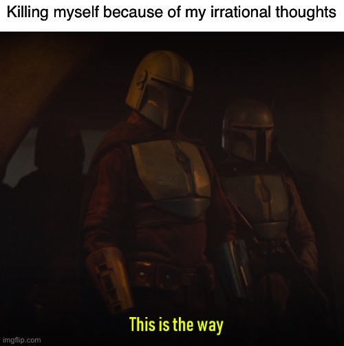 Life is pain | Killing myself because of my irrational thoughts | image tagged in this is the way,depression,suicide,ocd,anxiety,mental illness | made w/ Imgflip meme maker