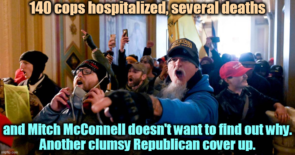 Republican congressmen are acting like they've got something to hide. | 140 cops hospitalized, several deaths; and Mitch McConnell doesn't want to find out why.
Another clumsy Republican cover up. | image tagged in capitol mob riot,republican,guilt | made w/ Imgflip meme maker