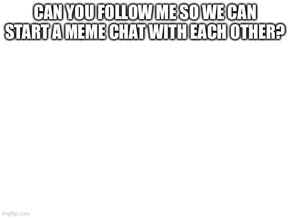 Blank White Template | CAN YOU FOLLOW ME SO WE CAN START A MEME CHAT WITH EACH OTHER? | image tagged in blank white template | made w/ Imgflip meme maker