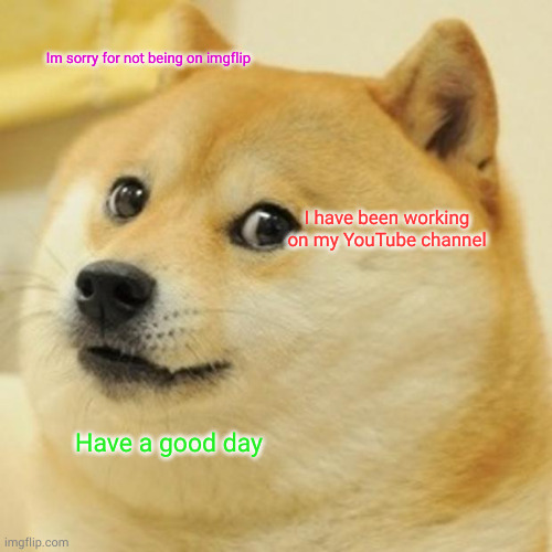 have a good day | Im sorry for not being on imgflip; I have been working on my YouTube channel; Have a good day | image tagged in memes,doge | made w/ Imgflip meme maker