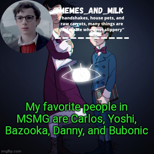 Memes_and_milk Template-Fondue | My favorite people in MSMG are Carlos, Yoshi, Bazooka, Danny, and Bubonic | image tagged in memes_and_milk template-fondue,oh wow are you actually reading these tags | made w/ Imgflip meme maker