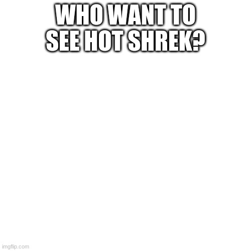 and donkey | WHO WANT TO SEE HOT SHREK? | image tagged in memes,blank transparent square | made w/ Imgflip meme maker