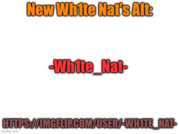 Blank White Template | New Wh1te Nat's Alt:; -Wh1te_Nat-; HTTPS://IMGFLIP.COM/USER/-WH1TE_NAT- | image tagged in blank white template | made w/ Imgflip meme maker