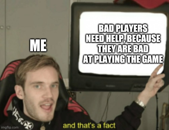 My opinion on bad players | BAD PLAYERS NEED HELP, BECAUSE THEY ARE BAD AT PLAYING THE GAME; ME | image tagged in and that's a fact,that's what i think,help people,be nice | made w/ Imgflip meme maker