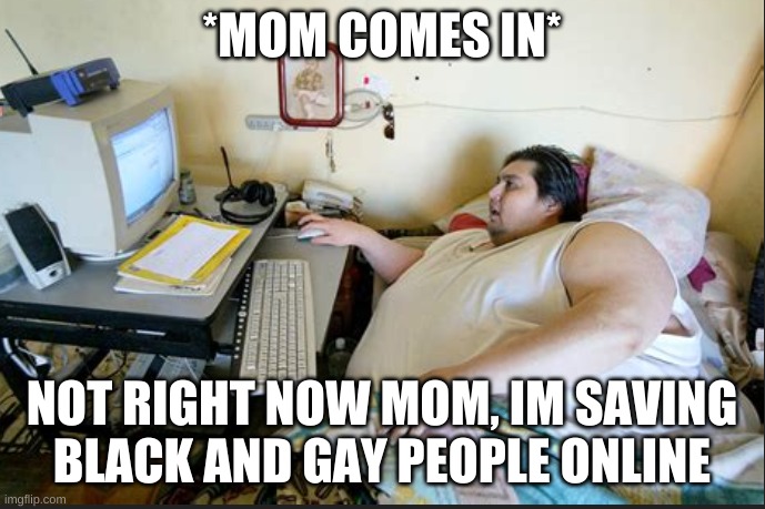 *MOM COMES IN* NOT RIGHT NOW MOM, IM SAVING BLACK AND GAY PEOPLE ONLINE | made w/ Imgflip meme maker