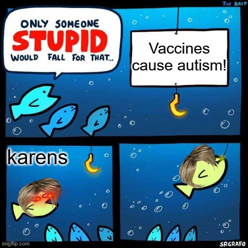 Only someone stupid would fall for that | Vaccines cause autism! karens | image tagged in only someone stupid would fall for that | made w/ Imgflip meme maker