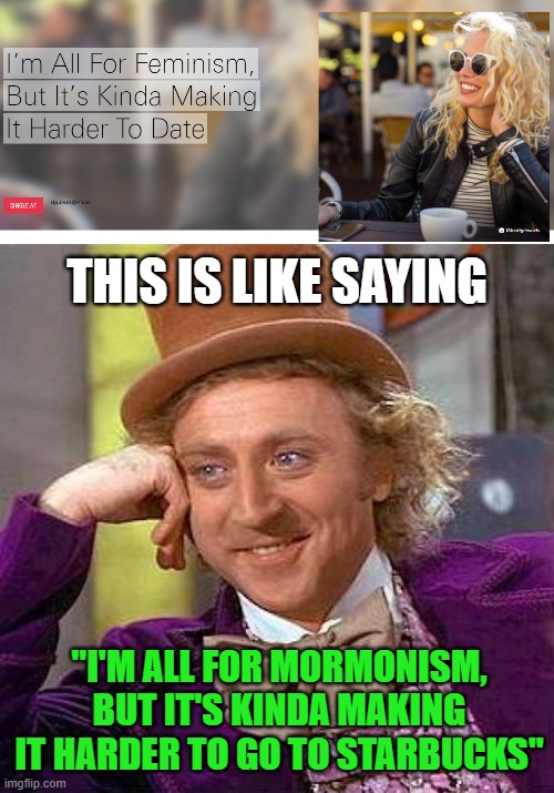 THIS IS LIKE SAYING; "I'M ALL FOR MORMONISM, BUT IT'S KINDA MAKING IT HARDER TO GO TO STARBUCKS" | image tagged in memes,creepy condescending wonka,feminism,dating,mormon,starbucks | made w/ Imgflip meme maker