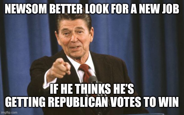 Ronald Reagan | NEWSOM BETTER LOOK FOR A NEW JOB IF HE THINKS HE’S GETTING REPUBLICAN VOTES TO WIN | image tagged in ronald reagan | made w/ Imgflip meme maker