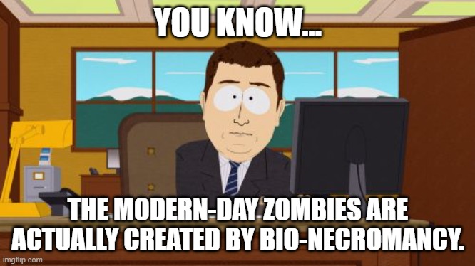 Just Zombie-Talk | YOU KNOW... THE MODERN-DAY ZOMBIES ARE ACTUALLY CREATED BY BIO-NECROMANCY. | image tagged in memes,aaaaand its gone | made w/ Imgflip meme maker