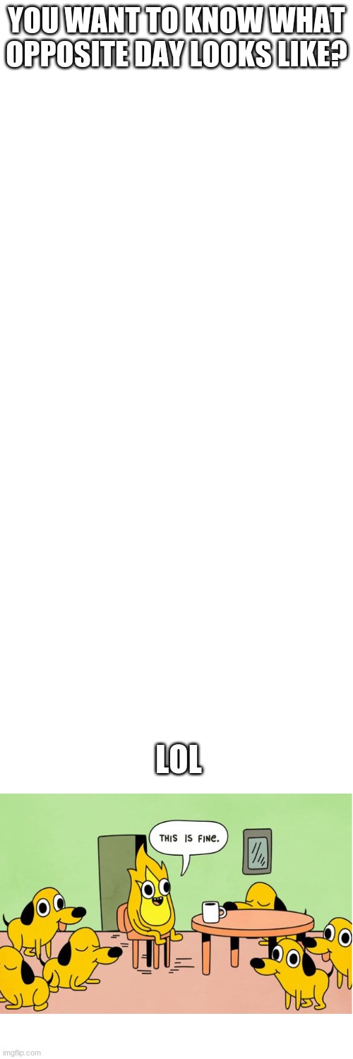 YOU WANT TO KNOW WHAT OPPOSITE DAY LOOKS LIKE? LOL | image tagged in memes,blank transparent square | made w/ Imgflip meme maker