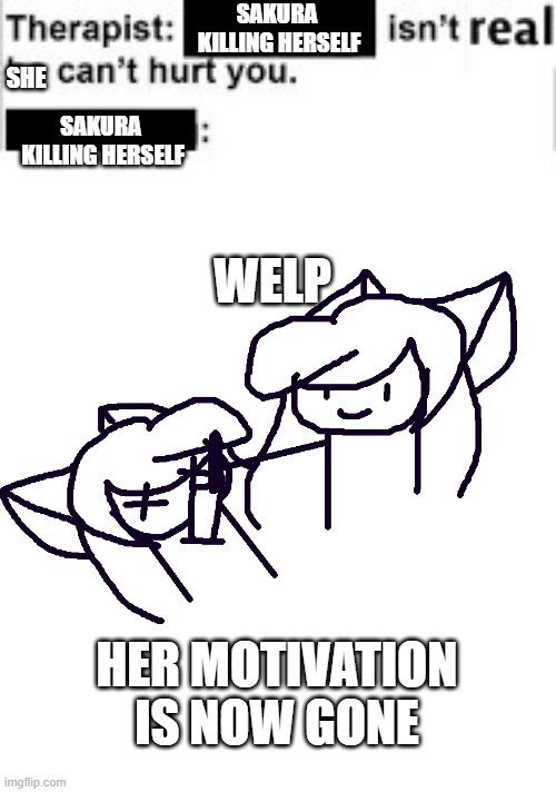 she cant hurt you | SAKURA 
KILLING HERSELF; SHE; SAKURA 
KILLING HERSELF; WELP; HER MOTIVATION IS NOW GONE | image tagged in therapist | made w/ Imgflip meme maker