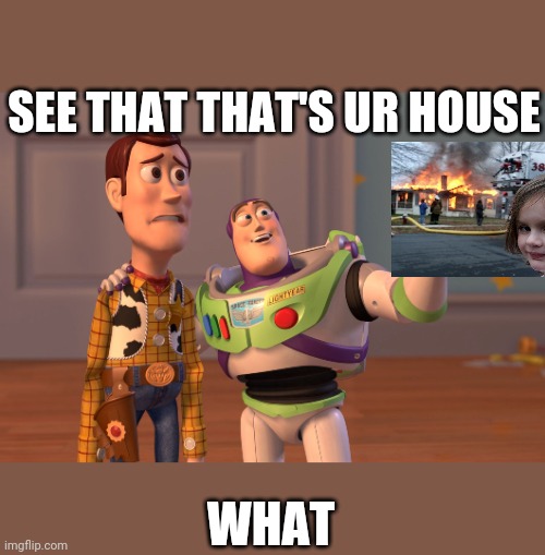 house | SEE THAT THAT'S UR HOUSE; WHAT | image tagged in memes,x x everywhere | made w/ Imgflip meme maker