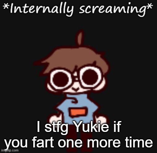 Goggy internally screaming | I stfg Yukie if you fart one more time | image tagged in goggy internally screaming | made w/ Imgflip meme maker