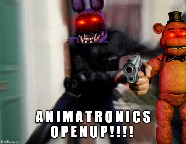 A N I M A T R O N I C S O P E N U P ! ! ! ! ! | A N I M A T R O N I C S
O P E N U P ! ! ! ! | image tagged in fbi door breach,fnaf,five nights at freddy's,fbi open up,fbi | made w/ Imgflip meme maker