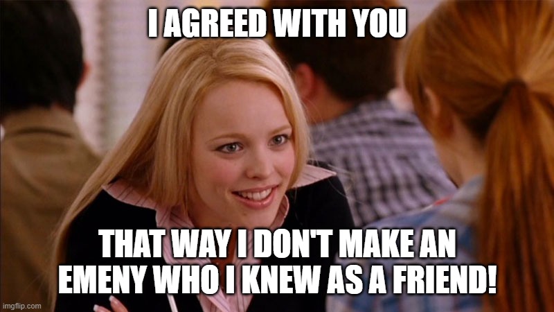 So You Agree | I AGREED WITH YOU THAT WAY I DON'T MAKE AN EMENY WHO I KNEW AS A FRIEND! | image tagged in so you agree | made w/ Imgflip meme maker