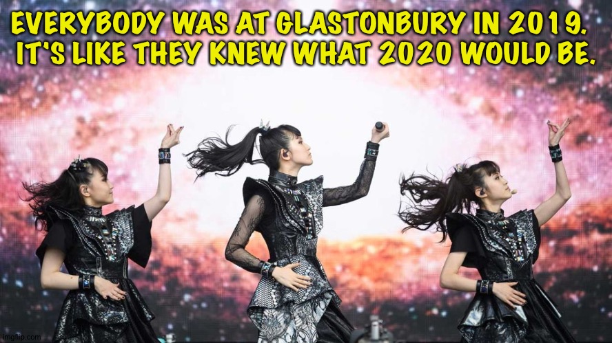 EVERYBODY WAS AT GLASTONBURY IN 2019.  
IT'S LIKE THEY KNEW WHAT 2020 WOULD BE. | made w/ Imgflip meme maker