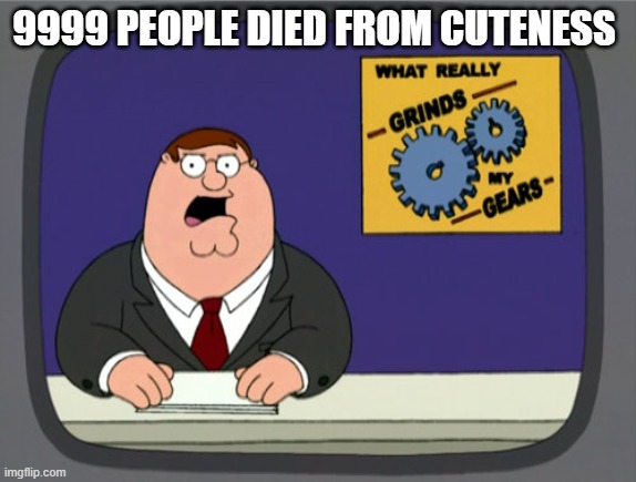 Peter Griffin News Meme | 9999 PEOPLE DIED FROM CUTENESS | image tagged in memes,peter griffin news | made w/ Imgflip meme maker
