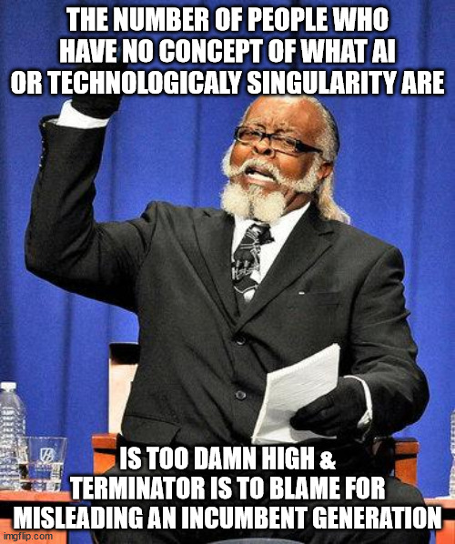 AI Ignorance is too damn high | THE NUMBER OF PEOPLE WHO HAVE NO CONCEPT OF WHAT AI OR TECHNOLOGICALY SINGULARITY ARE; IS TOO DAMN HIGH & TERMINATOR IS TO BLAME FOR MISLEADING AN INCUMBENT GENERATION | image tagged in too high,terminator,artificial intelligence,machine learning | made w/ Imgflip meme maker