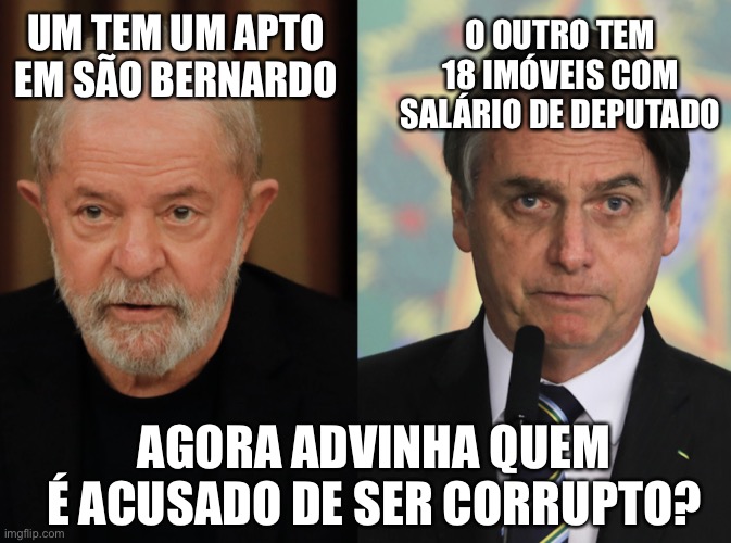 Lula x bolsonaro | O OUTRO TEM 18 IMÓVEIS COM SALÁRIO DE DEPUTADO; UM TEM UM APTO EM SÃO BERNARDO; AGORA ADVINHA QUEM É ACUSADO DE SER CORRUPTO? | image tagged in lula,bolsonaro,corrupto | made w/ Imgflip meme maker