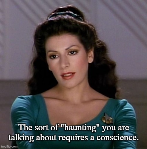 Counselor Deanna Troi | The sort of "haunting" you are talking about requires a conscience. | image tagged in counselor deanna troi | made w/ Imgflip meme maker