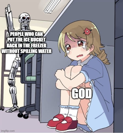 Anime Girl Hiding from Terminator | PEOPLE WHO CAN PUT THE ICE BUCKET BACK IN THE FREEZER WITHOUT SPILLING WATER; GOD | image tagged in anime girl hiding from terminator,ice bucker,memes,ice | made w/ Imgflip meme maker