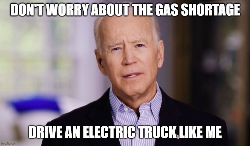 Joe Biden 2020 | DON'T WORRY ABOUT THE GAS SHORTAGE; DRIVE AN ELECTRIC TRUCK LIKE ME | image tagged in joe biden 2020 | made w/ Imgflip meme maker