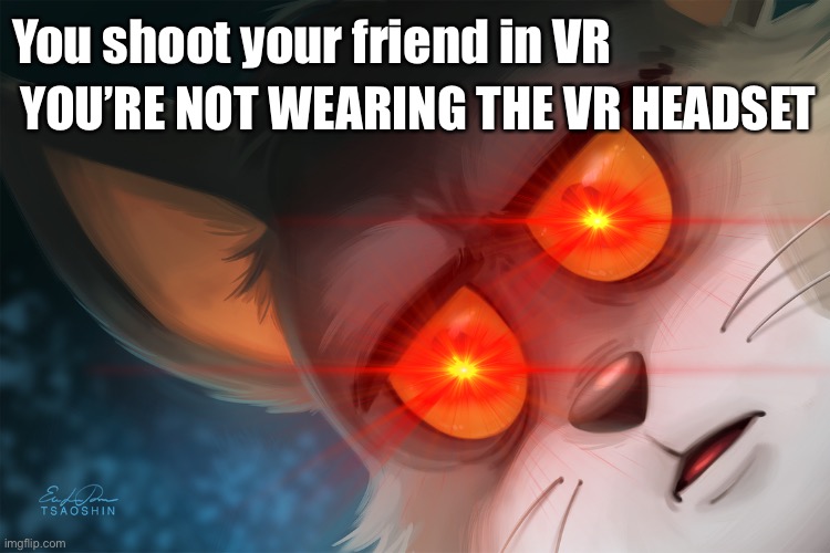 You don’t wear your headset | You shoot your friend in VR; YOU’RE NOT WEARING THE VR HEADSET | image tagged in gaming,whoa this vr is so realistic | made w/ Imgflip meme maker