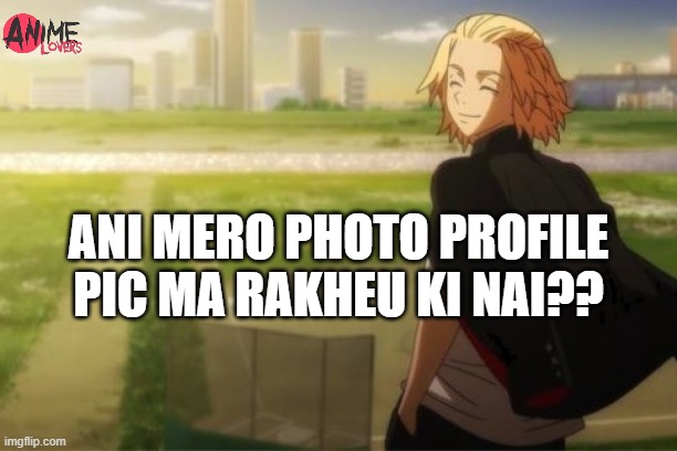 Tokyo revengers | ANI MERO PHOTO PROFILE PIC MA RAKHEU KI NAI?? | made w/ Imgflip meme maker