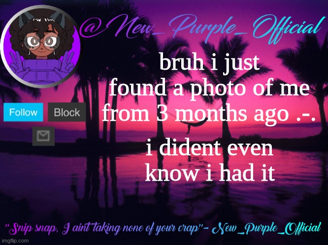 weooooooooow | bruh i just found a photo of me from 3 months ago .-. i dident even know i had it | image tagged in purple's announcement temp 3 | made w/ Imgflip meme maker