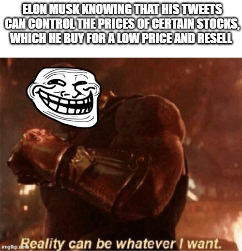 It is true | ELON MUSK KNOWING THAT HIS TWEETS CAN CONTROL THE PRICES OF CERTAIN STOCKS, WHICH HE BUY FOR A LOW PRICE AND RESELL | image tagged in reality can be whatever i want | made w/ Imgflip meme maker