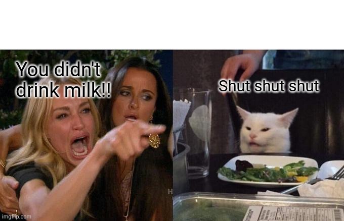 Woman Yelling At Cat |  You didn't drink milk!! Shut shut shut | image tagged in memes,woman yelling at cat | made w/ Imgflip meme maker