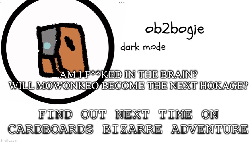 E | AM I F**KED IN THE BRAIN?
WILL MOWONKEO BECOME THE NEXT HOKAGE? FIND OUT NEXT TIME ON CARDBOARDS BIZARRE ADVENTURE | image tagged in ob2bogie announcement temp | made w/ Imgflip meme maker