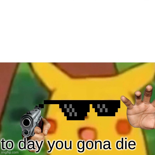 Surprised Pikachu Meme | to day you gona die | image tagged in memes,surprised pikachu | made w/ Imgflip meme maker