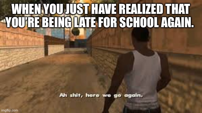 Being late for school. | WHEN YOU JUST HAVE REALIZED THAT YOU’RE BEING LATE FOR SCHOOL AGAIN. | image tagged in ah shit here we go again,funny memes,school meme,memes,gta,sudden realization | made w/ Imgflip meme maker
