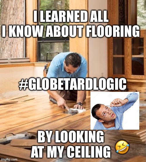 Globetard Logic: I learned all I know about flooring, from looking at my ceiling | #GLOBETARDLOGIC; 🤣 | image tagged in globetard,globetardlogic,flatearth,earthisflat | made w/ Imgflip meme maker