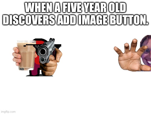 5 year olds be like: | WHEN A FIVE YEAR OLD DISCOVERS ADD IMAGE BUTTON. | image tagged in blank white template | made w/ Imgflip meme maker