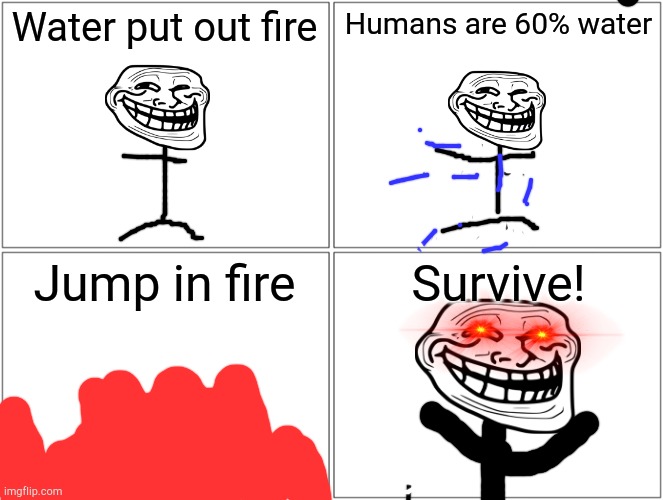 Problem? | Water put out fire; Humans are 60% water; Jump in fire; Survive! | image tagged in memes,blank comic panel 2x2,troll | made w/ Imgflip meme maker