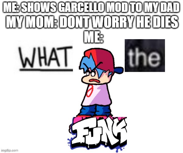 HOW DARE SHE | ME: SHOWS GARCELLO MOD TO MY DAD; MY MOM: DONT WORRY HE DIES 
ME: | image tagged in what the funk | made w/ Imgflip meme maker
