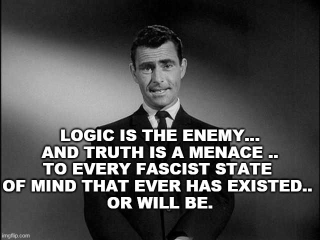 Fascist State of Mind | LOGIC IS THE ENEMY...
AND TRUTH IS A MENACE ..
TO EVERY FASCIST STATE 
OF MIND THAT EVER HAS EXISTED.. 
OR WILL BE. | image tagged in twilight zone,fascist,deep state,state,truth | made w/ Imgflip meme maker