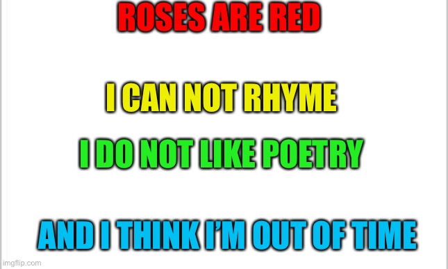 True for many people | ROSES ARE RED; I CAN NOT RHYME; I DO NOT LIKE POETRY; AND I THINK I’M OUT OF TIME | image tagged in white background | made w/ Imgflip meme maker